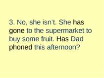 3. No, she isn’t. She has gone to the supermarket to buy some fruit. Has Dad ...