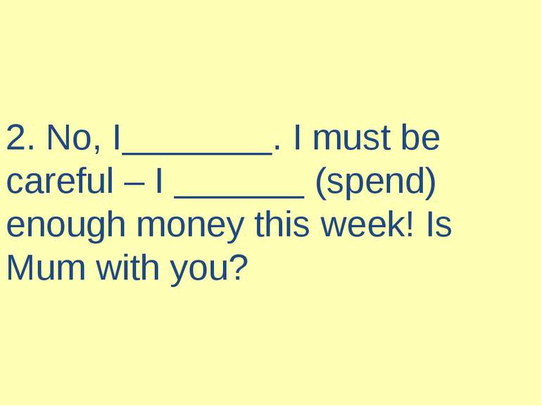 2. No, I . I must be careful – I (spend) enough money this week! Is Mum with ...