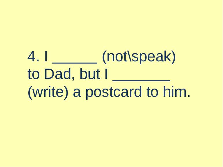 4. I (not\speak) to Dad, but I (write) a postcard to him.