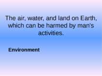 The air, water, and land on Earth, which can be harmed by man's activities. E...
