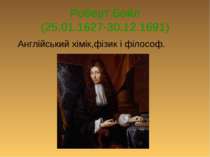 Роберт Бойл (25.01.1627-30.12.1691) Англійський хімік,фізик і філософ.