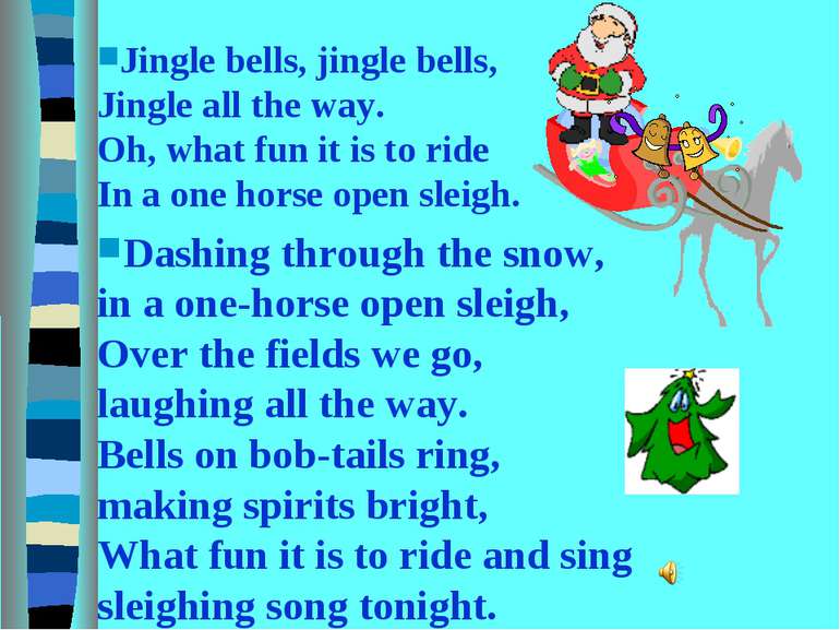 Jingle bells, jingle bells, Jingle all the way. Oh, what fun it is to ride In...