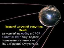 Перший штучний супутник Землі запущений на орбіту в СРСР 4 жовтня 1957 року. ...