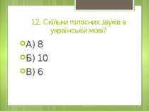 12. Скільки голосних звуків в українській мові? А) 8 Б) 10 В) 6