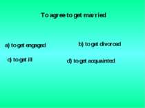 To agree to get married a) to get engaged c) to get ill b) to get divorced d)...