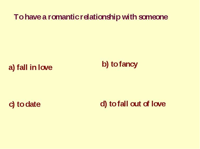 To have a romantic relationship with someone a) fall in love b) to fancy c) t...