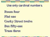 Use only cardinal numbers. Room four Flat one Gorky Street twelve Bus fifty-o...