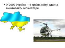 У 2002 Україна – 6 країна світу, здатна виготовляти гелікоптери.