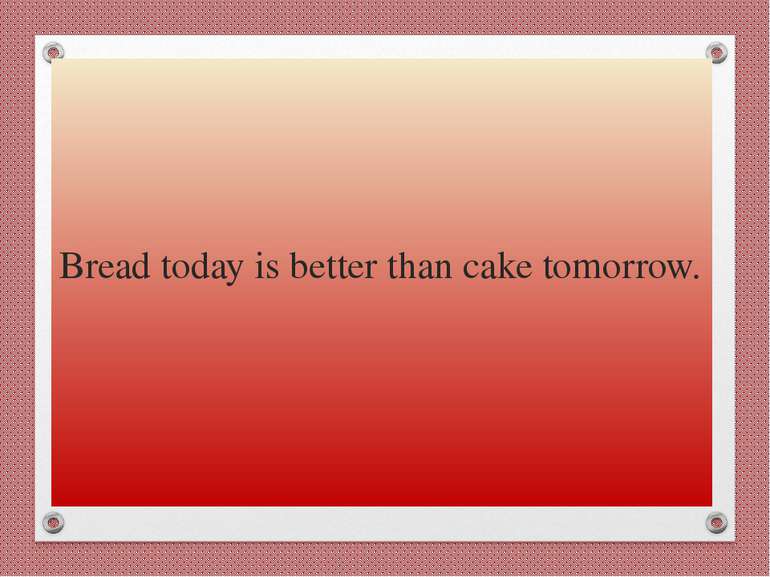 Bread today is better than cake tomorrow.