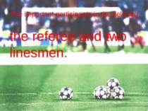 The important participants in the field are the referee and two linesmen.