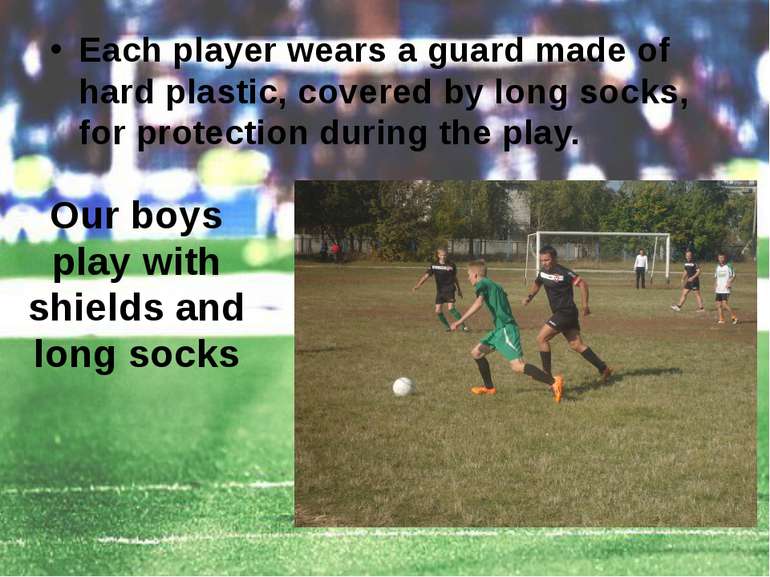 Each player wears a guard made of hard plastic, covered by long socks, for pr...