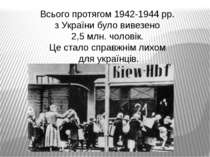 Всього протягом 1942-1944 рр. з України було вивезено 2,5 млн. чоловік. Це ст...