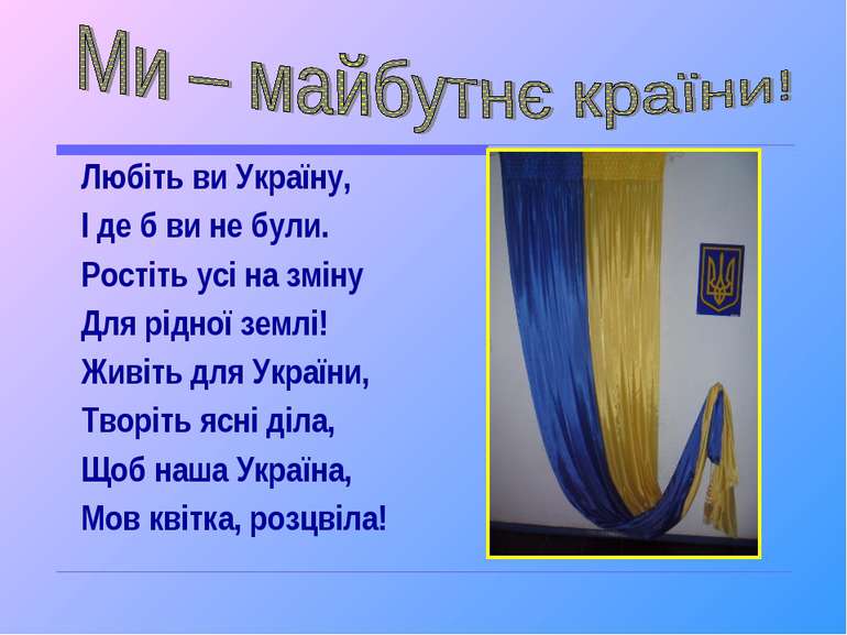 Любіть ви Україну, І де б ви не були. Ростіть усі на зміну Для рідної землі! ...