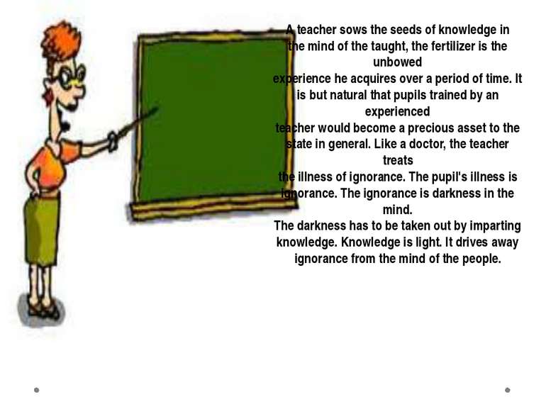 A teacher sows the seeds of knowledge in the mind of the taught, the fertiliz...