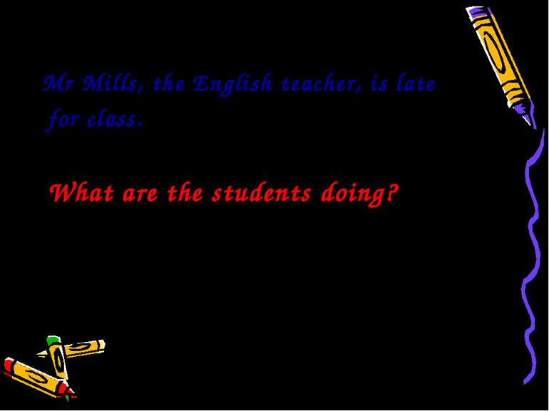 Mr Mills, the English teacher, is late for class. What are the students doing?
