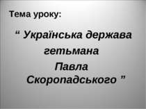 Тема уроку: “ Українська держава гетьмана Павла Скоропадського ”