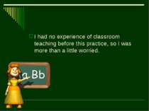 I had no experience of classroom teaching before this practice, so I was more...