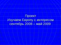Проект Изучаем Европу с интересом сентябрь 2008 – май 2009