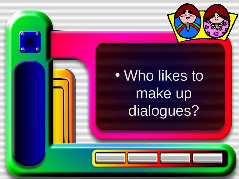 Who likes to make up dialogues?