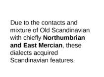Due to the contacts and mixture of Old Scandinavian with chiefly Northumbrian...