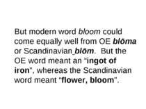 But modern word bloom could come equally well from OE blōma or Scandinavian b...
