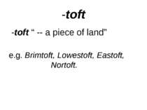 -toft -toft “ -- a piece of land” e.g. Brimtoft, Lowestoft, Eastoft, Nortoft.