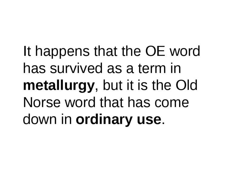 It happens that the OE word has survived as a term in metallurgy, but it is t...