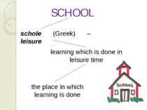 schole (Greek) – leisure SCHOOL learning which is done in leisure time the pl...