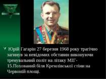 Юрій Гагарін 27 березня 1968 року трагічно загинув за невідомих обставин вико...