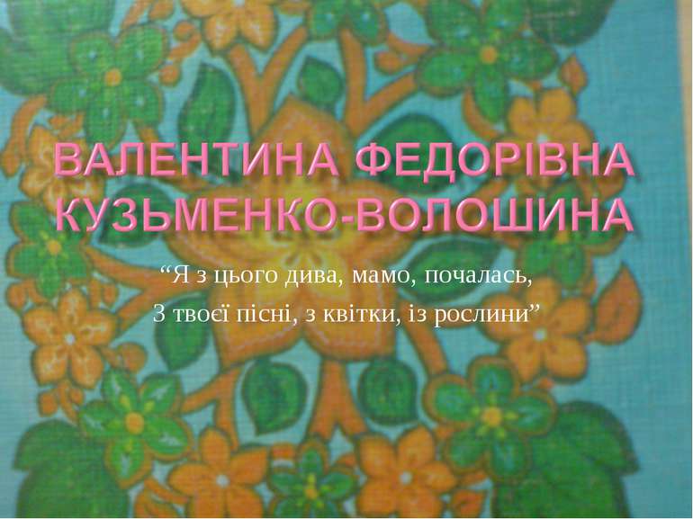 “Я з цього дива, мамо, почалась, З твоєї пісні, з квітки, із рослини”