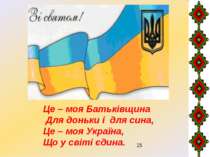 Це – моя Батьківщина Для доньки і для сина, Це – моя Україна, Що у світі єдина.