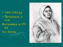 1900-1964 рр. Проживала в селі Богданівка за 150 км від Києва.