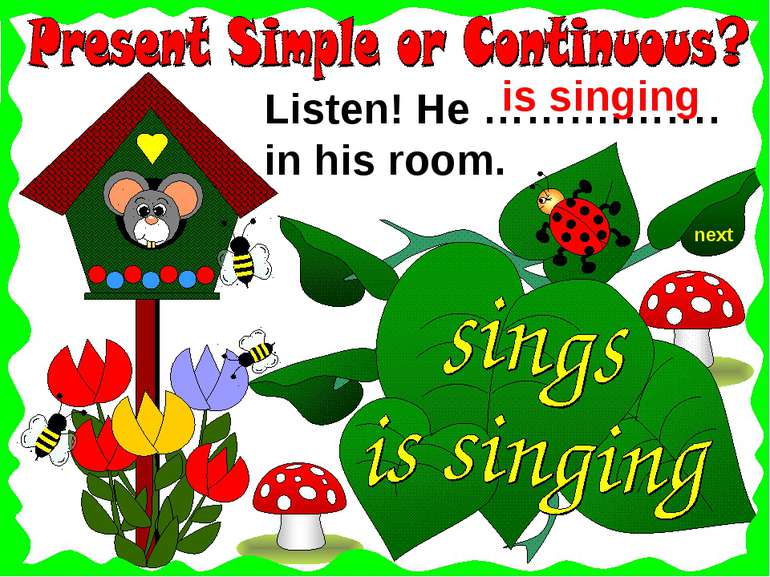 next Listen! He ……….……. in his room. is singing
