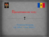Презентація на тему: “Розвиток Молдови сер. ХХст. – поч. ХХIст.”