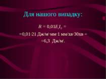 Для нашого випадку: R = 0,01ЕкІ30 = =0,01∙21 Дж/м2∙мм∙1 мм/хв∙30хв = =6,3 Дж/м2.