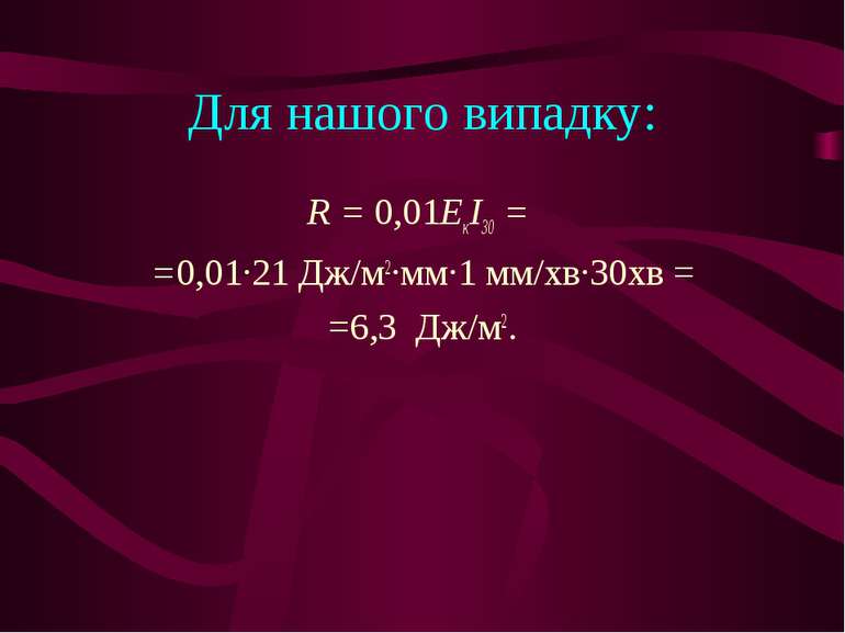 Для нашого випадку: R = 0,01ЕкІ30 = =0,01∙21 Дж/м2∙мм∙1 мм/хв∙30хв = =6,3 Дж/м2.