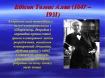 Едісон Томас Алва (1847 – 1931) Американський винахідник у галузі електротехн...