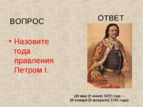 Назовите года правления Петром I. ВОПРОС ОТВЕТ (30 мая (9 июня) 1672 года — 2...