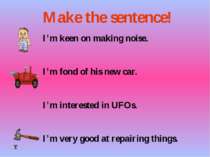 I’m keen on making noise. I’m fond of his new car. I’m interested in UFOs. I’...