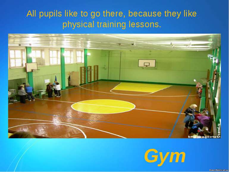 All pupils like to go there, because they like physical training lessons. Gym
