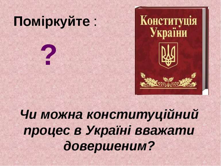 Поміркуйте : Чи можна конституційний процес в Україні вважати довершеним? ?