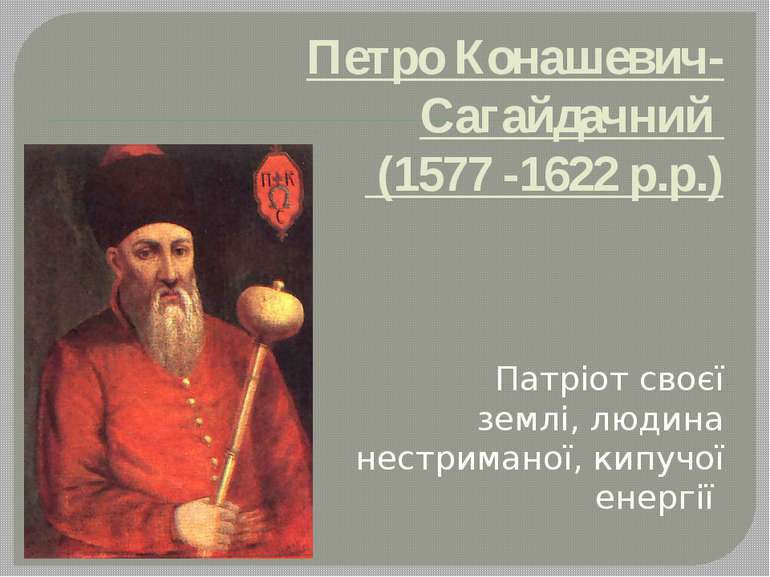 Петро Конашевич-Сагайдачний (1577 -1622 р.р.) Патріот своєї землі, людина нес...