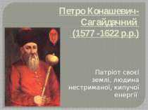 Петро Конашевич-Сагайдачний (1577 -1622 р.р.) Патріот своєї землі, людина нес...