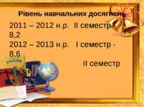 Рівень навчальних досягнень 2011 – 2012 н.р. ІІ семестр - 8,2 2012 – 2013 н.р...