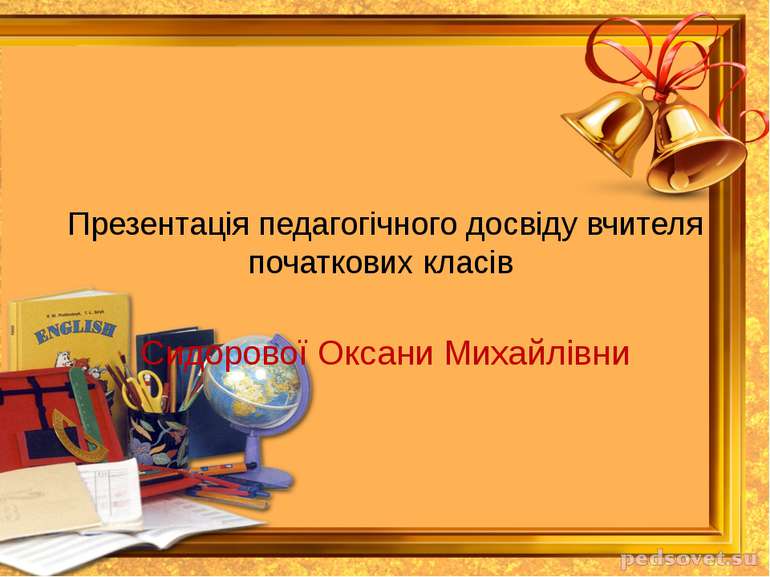 Презентація педагогічного досвіду вчителя початкових класів Сидорової Оксани ...