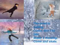 The pond is calling, Come, don`t be late. Water`s freezing, Come and skate.