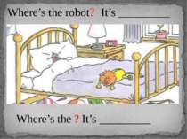 Where’s the robot? It’s _________ Where’s the ? It’s _________