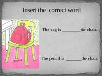Insert the correct word The bag is ________the chair. The pencil is _______th...