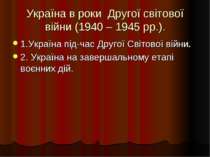Україна в роки Другої світової війни (1940 – 1945 рр.). 1.Україна під-час Дру...