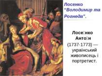 Лосенко “Володимир та Рогнеда”. Лосе нко Анто н (1737-1773) — український жив...